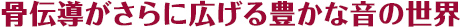 骨伝導がさらに広げる豊かな音の世界